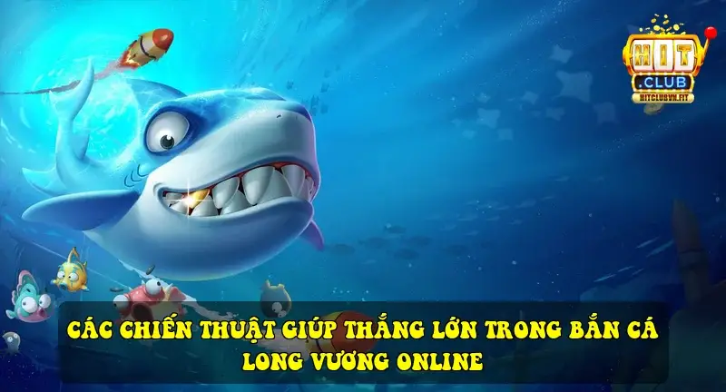 Các chiến thuật giúp thắng lớn trong Bắn Cá Long Vương Online